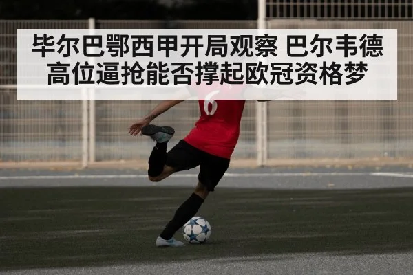 毕尔巴鄂西甲开局观察 巴尔韦德高位逼抢能否撑起欧冠资格梦 - kaiyun