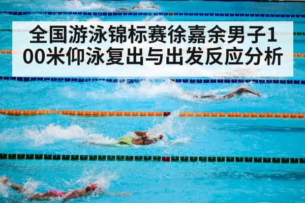 全国游泳锦标赛徐嘉余男子100米仰泳复出与出发反应分析 - kaiyun