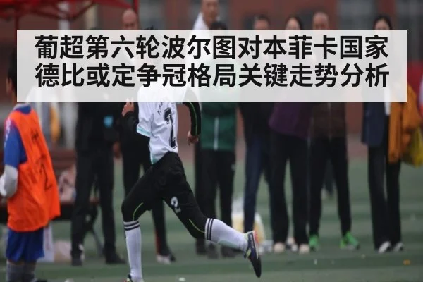 葡超第六轮波尔图对本菲卡国家德比或定争冠格局关键走势分析 - kaiyun