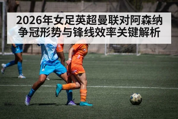 2026年女足英超曼联对阿森纳争冠形势与锋线效率关键解析 - kaiyun