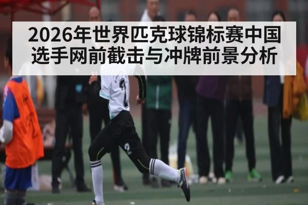 2026年世界匹克球锦标赛中国选手网前截击与冲牌前景分析 - kaiyun