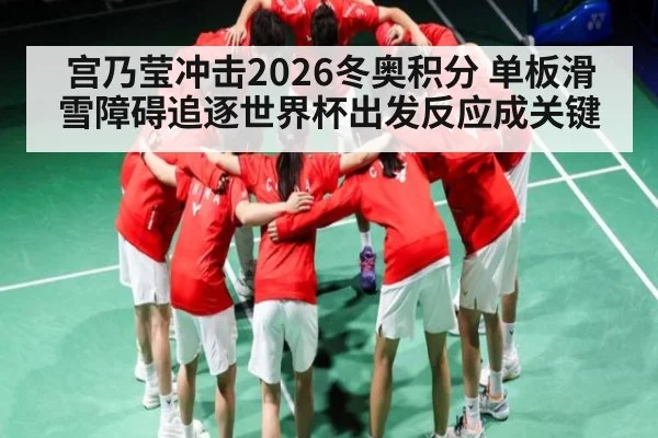 宫乃莹冲击2026冬奥积分 单板滑雪障碍追逐世界杯出发反应成关键 - kaiyun